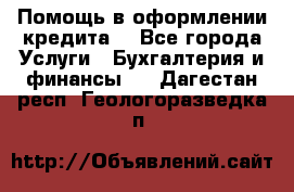 Помощь в оформлении кредита  - Все города Услуги » Бухгалтерия и финансы   . Дагестан респ.,Геологоразведка п.